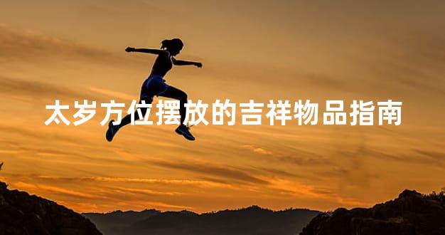 太岁方位摆放的吉祥物品指南