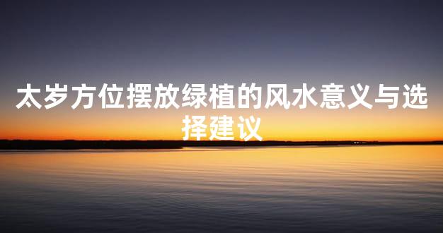 太岁方位摆放绿植的风水意义与选择建议