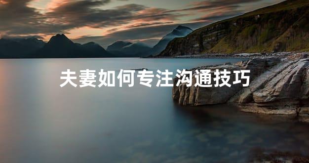 夫妻如何专注沟通技巧