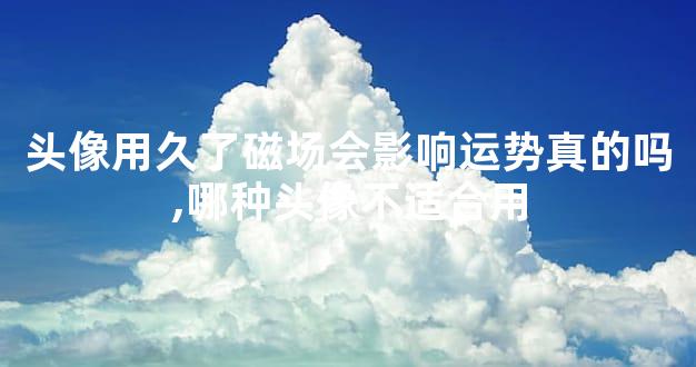 头像用久了磁场会影响运势真的吗,哪种头像不适合用