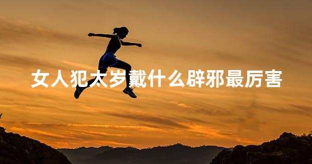 女人犯太岁戴什么辟邪最厉害