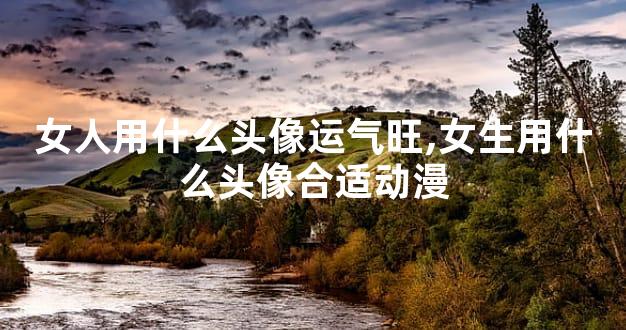 女人用什么头像运气旺,女生用什么头像合适动漫