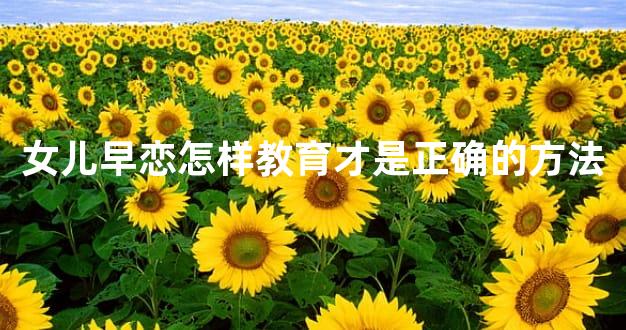 女儿早恋怎样教育才是正确的方法