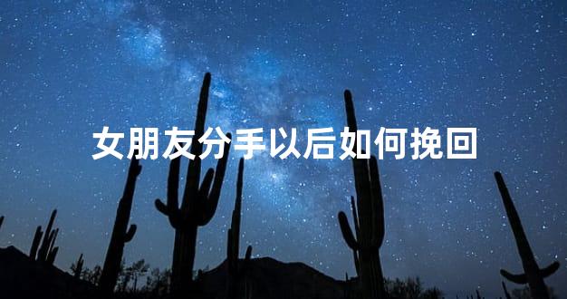 女朋友分手以后如何挽回
