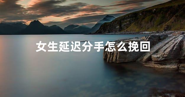女生延迟分手怎么挽回