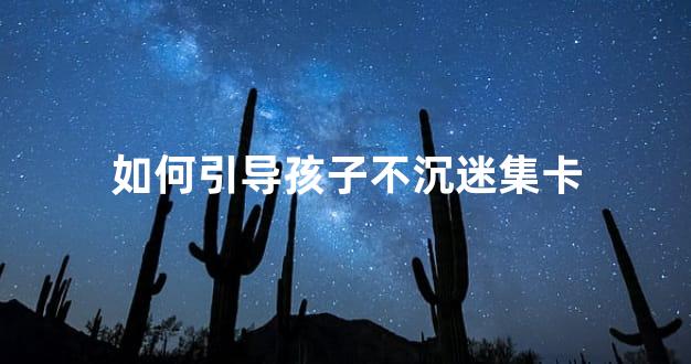 如何引导孩子不沉迷集卡