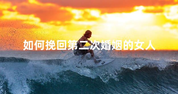 如何挽回第二次婚姻的女人