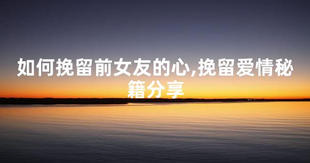 如何挽留前女友的心,挽留爱情秘籍分享