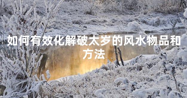 如何有效化解破太岁的风水物品和方法