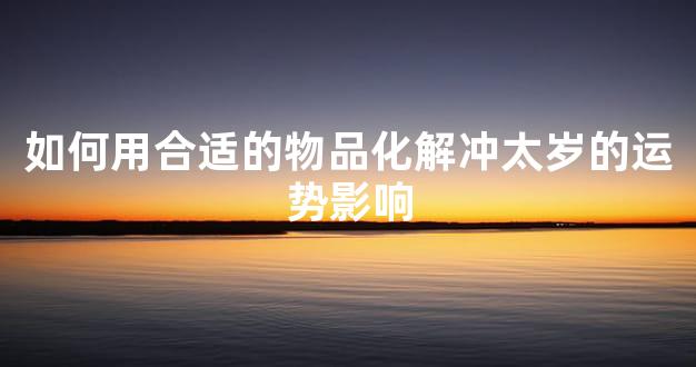 如何用合适的物品化解冲太岁的运势影响