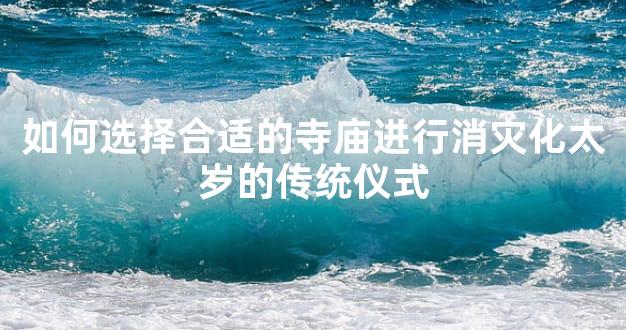 如何选择合适的寺庙进行消灾化太岁的传统仪式