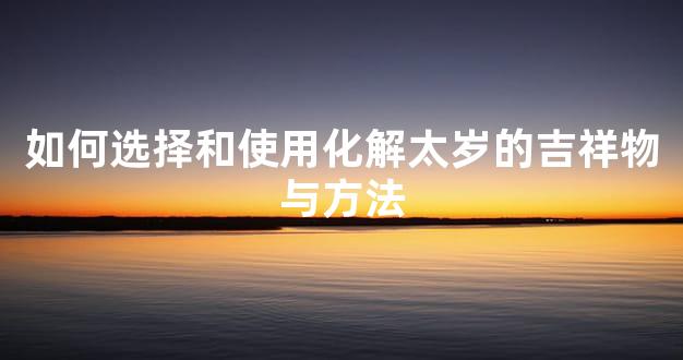 如何选择和使用化解太岁的吉祥物与方法