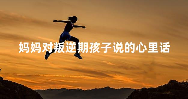 妈妈对叛逆期孩子说的心里话