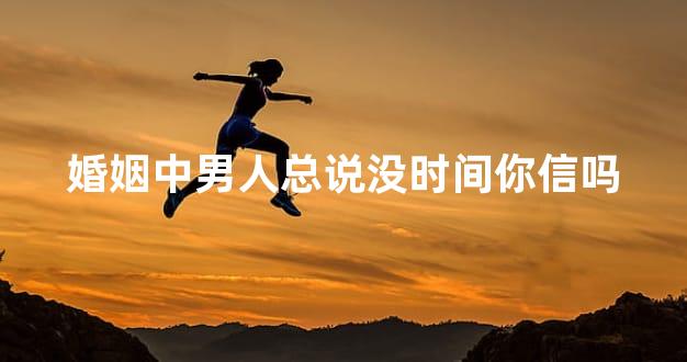 婚姻中男人总说没时间你信吗