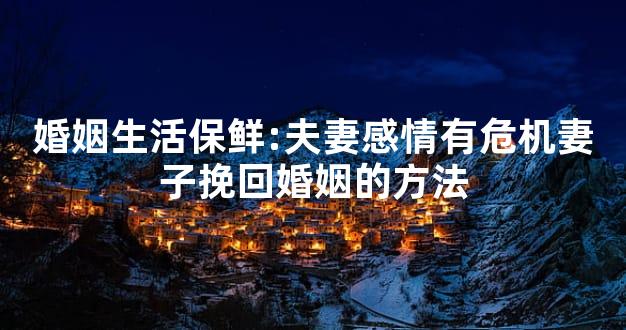 婚姻生活保鲜:夫妻感情有危机妻子挽回婚姻的方法