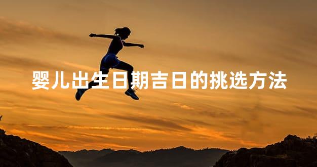 婴儿出生日期吉日的挑选方法