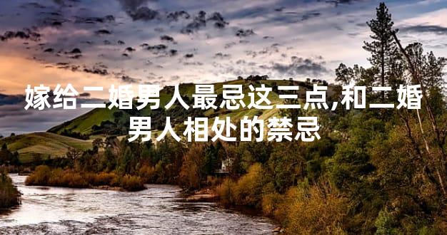 嫁给二婚男人最忌这三点,和二婚男人相处的禁忌