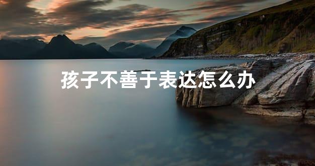 孩子不善于表达怎么办