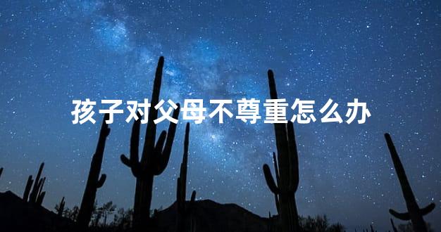 孩子对父母不尊重怎么办