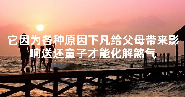 它因为各种原因下凡给父母带来影响送还童子才能化解煞气