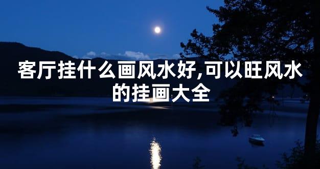 客厅挂什么画风水好,可以旺风水的挂画大全