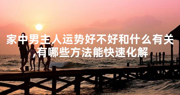 家中男主人运势好不好和什么有关,有哪些方法能快速化解