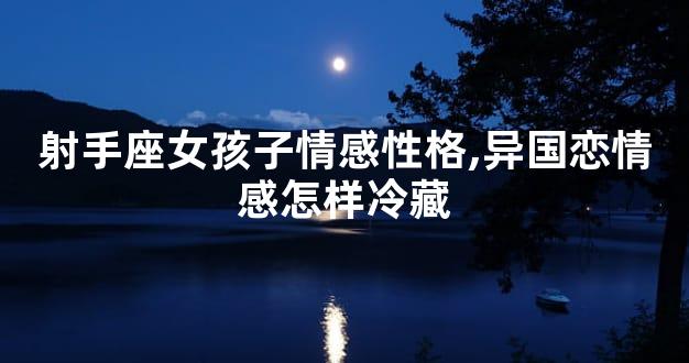 射手座女孩子情感性格,异国恋情感怎样冷藏