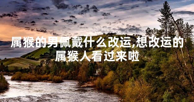 属猴的男佩戴什么改运,想改运的属猴人看过来啦