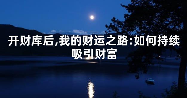 开财库后,我的财运之路:如何持续吸引财富