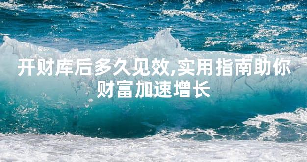 开财库后多久见效,实用指南助你财富加速增长