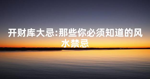 开财库大忌:那些你必须知道的风水禁忌