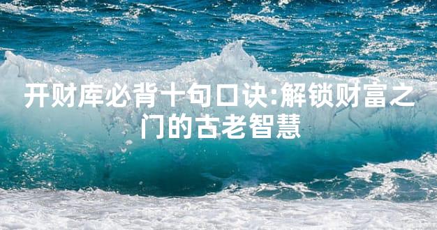开财库必背十句口诀:解锁财富之门的古老智慧