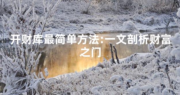 开财库最简单方法:一文剖析财富之门