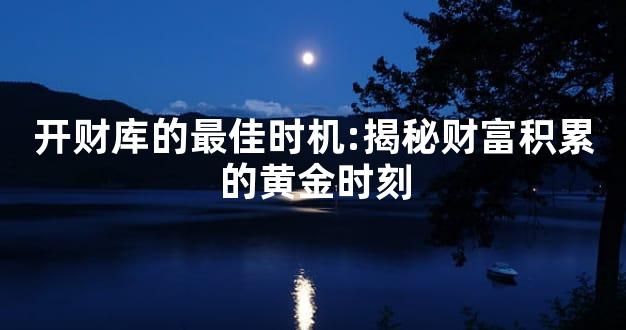开财库的最佳时机:揭秘财富积累的黄金时刻