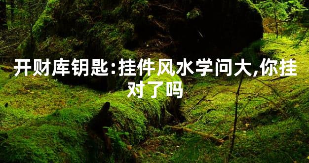 开财库钥匙:挂件风水学问大,你挂对了吗