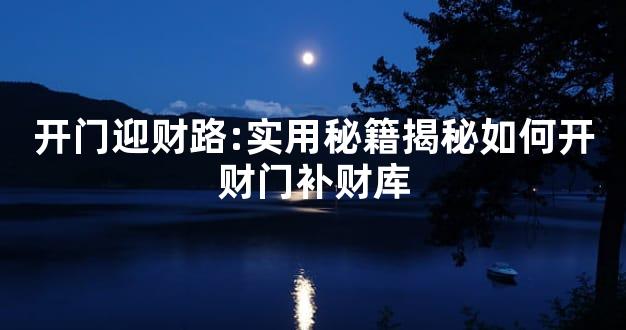 开门迎财路:实用秘籍揭秘如何开财门补财库