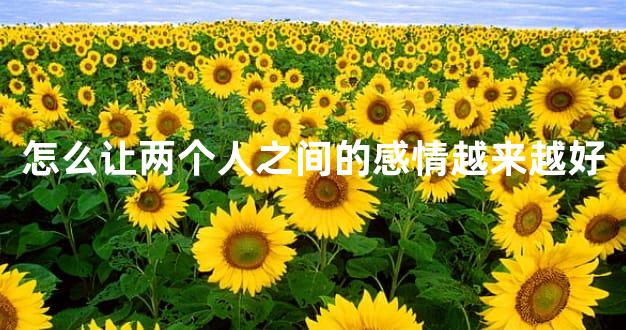 怎么让两个人之间的感情越来越好