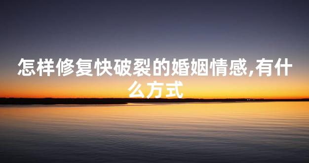 怎样修复快破裂的婚姻情感,有什么方式