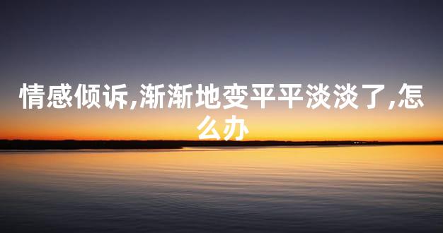 情感倾诉,渐渐地变平平淡淡了,怎么办