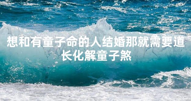 想和有童子命的人结婚那就需要道长化解童子煞