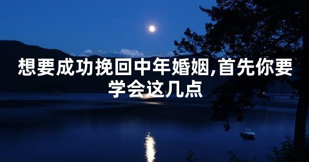 想要成功挽回中年婚姻,首先你要学会这几点