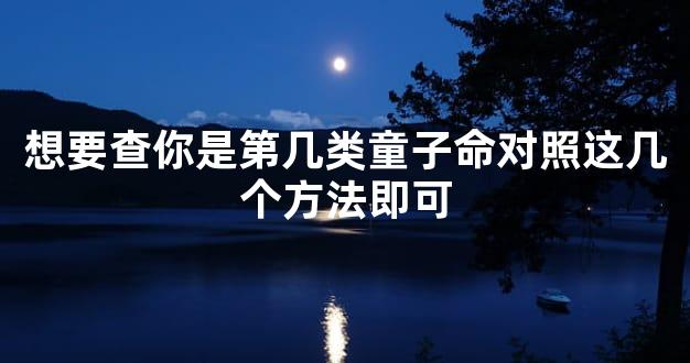 想要查你是第几类童子命对照这几个方法即可