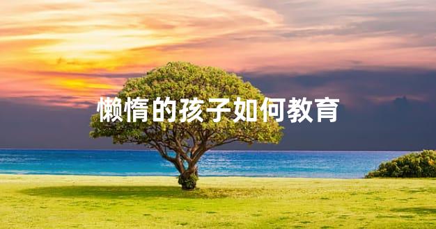 懒惰的孩子如何教育