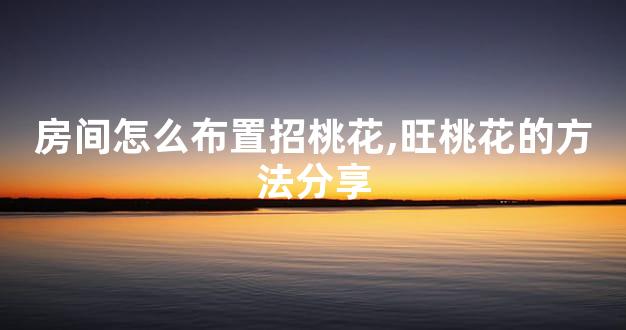 房间怎么布置招桃花,旺桃花的方法分享