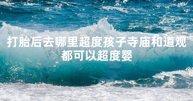 打胎后去哪里超度孩子寺庙和道观都可以超度婴