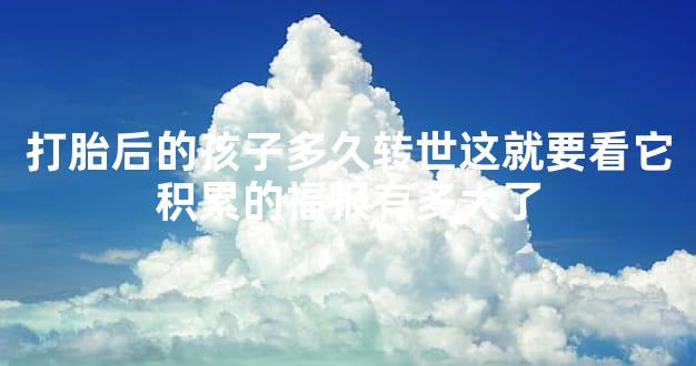 打胎后的孩子多久转世这就要看它积累的福报有多大了