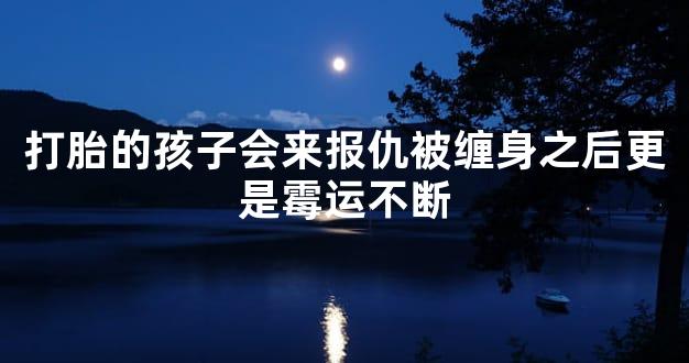 打胎的孩子会来报仇被缠身之后更是霉运不断