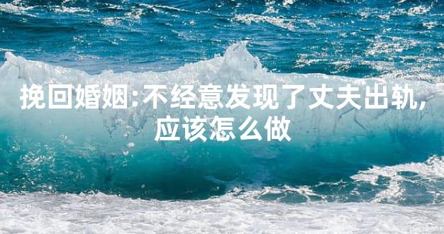 挽回婚姻:不经意发现了丈夫出轨,应该怎么做