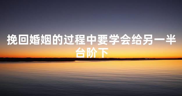 挽回婚姻的过程中要学会给另一半台阶下