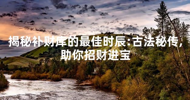 揭秘补财库的最佳时辰:古法秘传,助你招财进宝